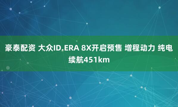 豪泰配资 大众ID.ERA 8X开启预售 增程动力 纯电续航451km