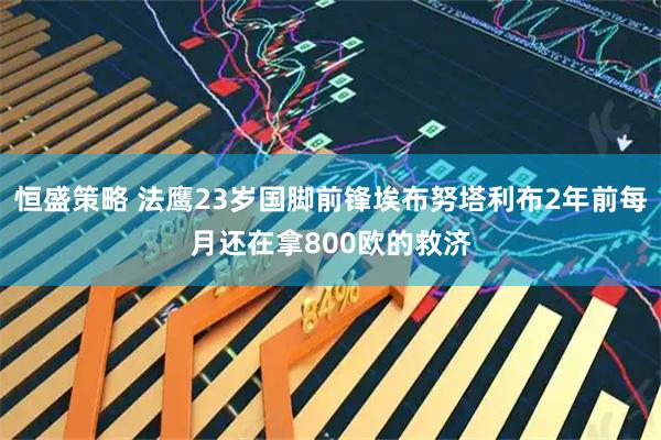 恒盛策略 法鹰23岁国脚前锋埃布努塔利布2年前每月还在拿800欧的救济
