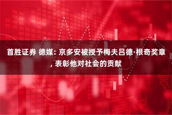 首胜证券 德媒: 京多安被授予梅夫吕德·根奇奖章, 表彰他对社会的贡献