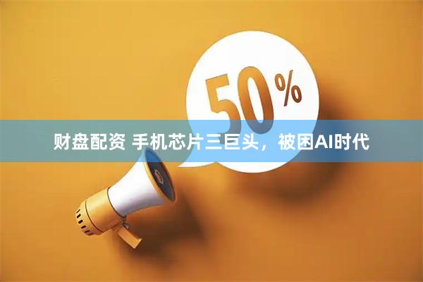财盘配资 手机芯片三巨头，被困AI时代