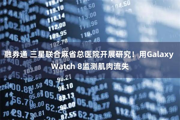 融券通 三星联合麻省总医院开展研究！用Galaxy Watch 8监测肌肉流失