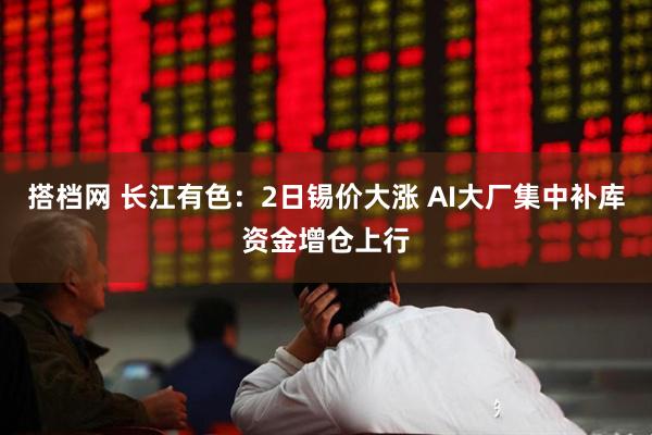 搭档网 长江有色：2日锡价大涨 AI大厂集中补库资金增仓上行