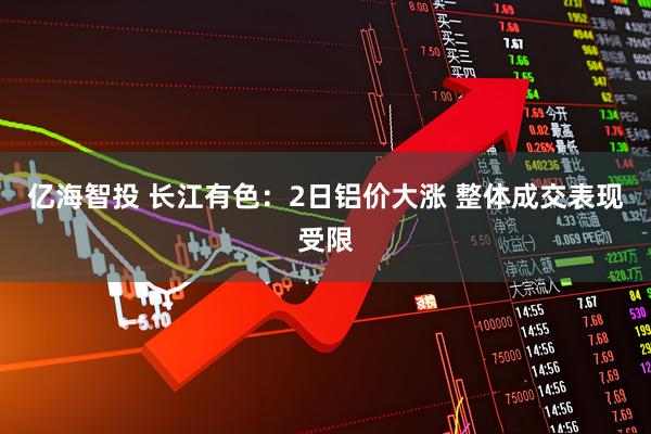 亿海智投 长江有色：2日铝价大涨 整体成交表现受限