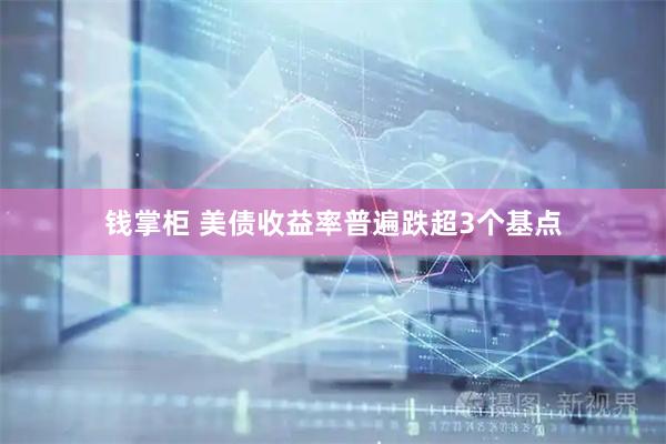 钱掌柜 美债收益率普遍跌超3个基点